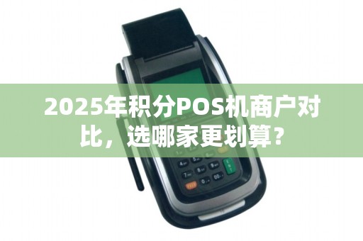 2025年积分POS机商户对比，选哪家更划算？