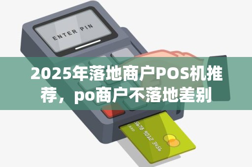 2025年落地商户POS机推荐，po商户不落地差别
