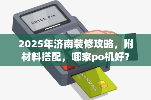 2025年济南装修攻略，附材料搭配，哪家po机好？