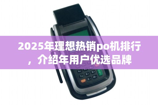 2025年理想热销po机排行，介绍年用户优选品牌