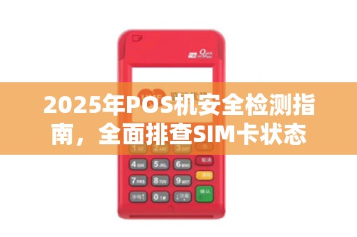 2025年POS机安全检测指南，全面排查SIM卡状态