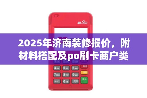 2025年济南装修报价，附材料搭配及po刷卡商户类别