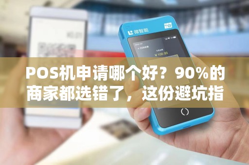 POS机申请哪个好？90%的商家都选错了，这份避坑指南请收好！