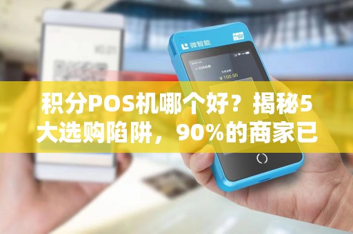 积分POS机哪个好？揭秘5大选购陷阱，90%的商家已踩坑！