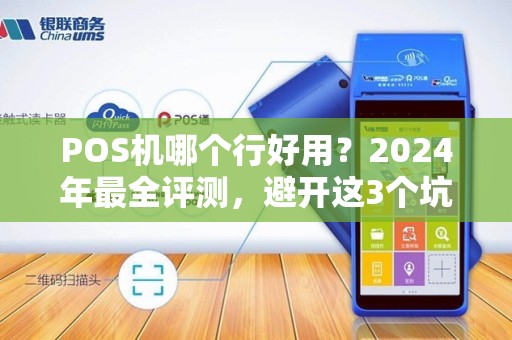 POS机哪个行好用？2024年最全评测，避开这3个坑省下万元手续费！