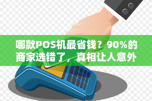 哪款POS机最省钱？90%的商家选错了，真相让人意外！