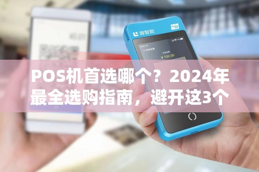 POS机首选哪个？2024年最全选购指南，避开这3个坑省下冤枉钱！
