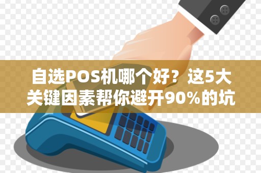 自选POS机哪个好？这5大关键因素帮你避开90%的坑！