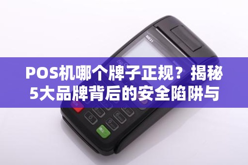 POS机哪个牌子正规？揭秘5大品牌背后的安全陷阱与避坑指南！
