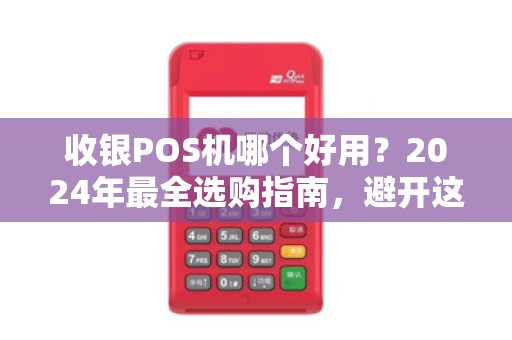 收银POS机哪个好用？2024年最全选购指南，避开这5个坑省下万元！