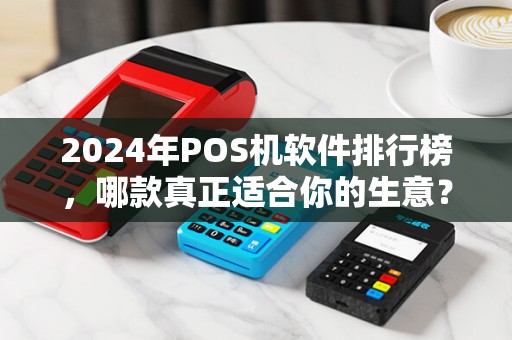 2024年POS机软件排行榜，哪款真正适合你的生意？90%的商家都选错了！