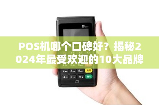 POS机哪个口碑好？揭秘2024年最受欢迎的10大品牌，第5个90%商家都在用！