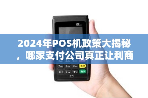 2024年POS机政策大揭秘，哪家支付公司真正让利商户？