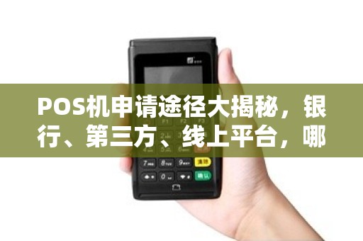 POS机申请途径大揭秘，银行、第三方、线上平台，哪个最适合你？