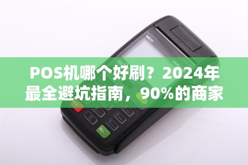 POS机哪个好刷？2024年最全避坑指南，90%的商家选错了！
