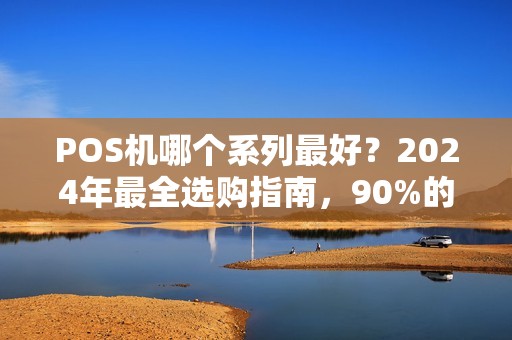 POS机哪个系列最好？2024年最全选购指南，90%的商家都选错了！