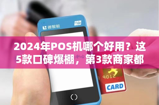 2024年POS机哪个好用？这5款口碑爆棚，第3款商家都在抢！