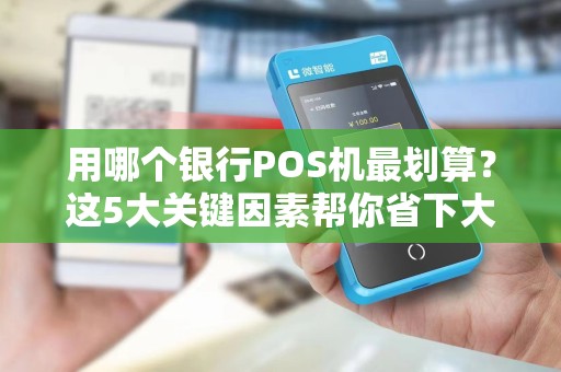 用哪个银行POS机最划算？这5大关键因素帮你省下大笔手续费！