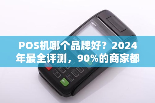 POS机哪个品牌好？2024年最全评测，90%的商家都选错了！
