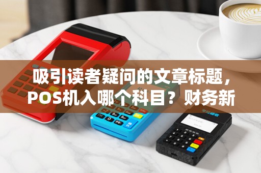 吸引读者疑问的文章标题，POS机入哪个科目？财务新手必看的会计处理指南！
