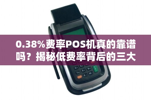 0.38%费率POS机真的靠谱吗？揭秘低费率背后的三大陷阱！