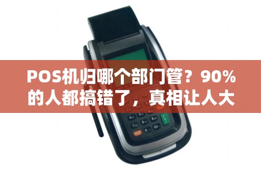 POS机归哪个部门管？90%的人都搞错了，真相让人大跌眼镜！