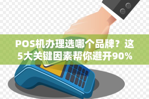 POS机办理选哪个品牌？这5大关键因素帮你避开90%的坑！