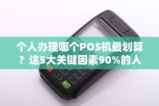 个人办理哪个POS机最划算？这5大关键因素90%的人都忽略了！