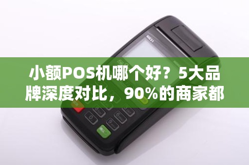 小额POS机哪个好？5大品牌深度对比，90%的商家都选错了！