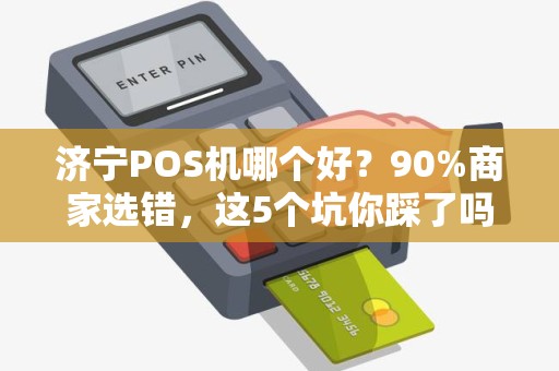 济宁POS机哪个好？90%商家选错，这5个坑你踩了吗？