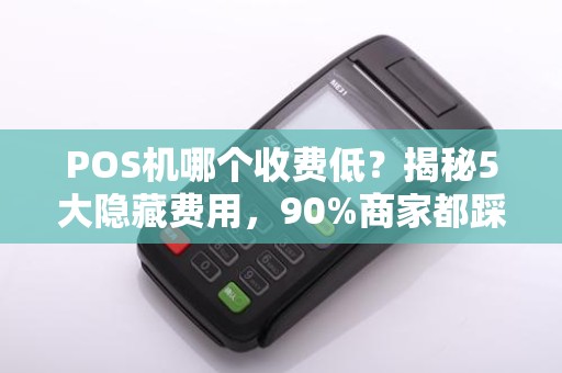 POS机哪个收费低？揭秘5大隐藏费用，90%商家都踩坑！