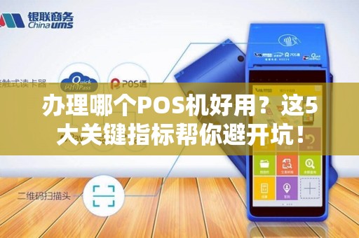 办理哪个POS机好用？这5大关键指标帮你避开坑！