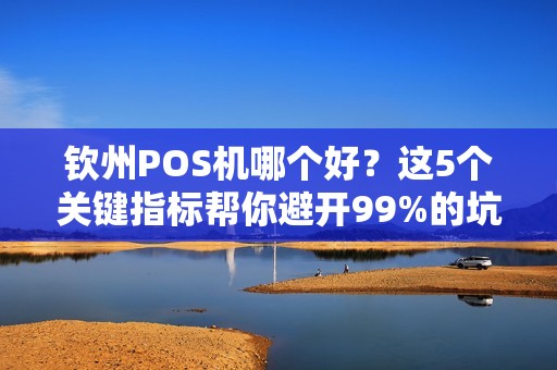 钦州POS机哪个好？这5个关键指标帮你避开99%的坑！