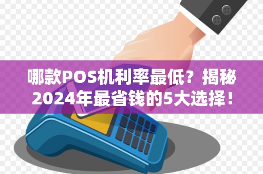 哪款POS机利率最低？揭秘2024年最省钱的5大选择！