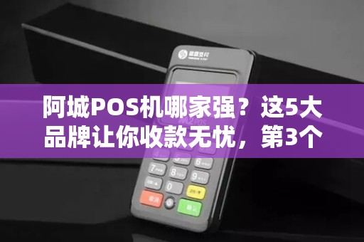 阿城POS机哪家强？这5大品牌让你收款无忧，第3个90%商家都在用！