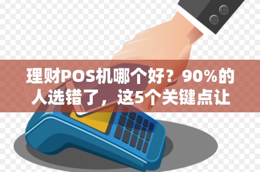 理财POS机哪个好？90%的人选错了，这5个关键点让你少走弯路！