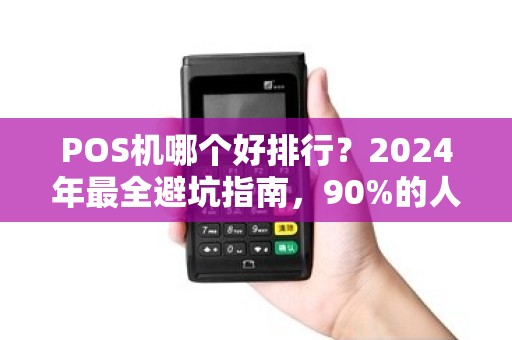 POS机哪个好排行？2024年最全避坑指南，90%的人第一选择都错了！
