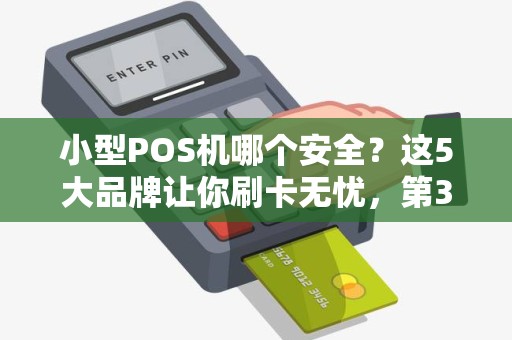 小型POS机哪个安全？这5大品牌让你刷卡无忧，第3个90%的人不知道！