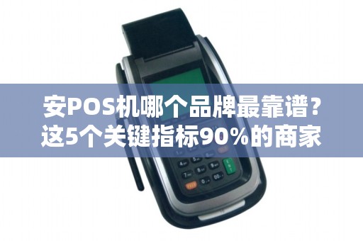 安POS机哪个品牌最靠谱？这5个关键指标90%的商家都忽略了！