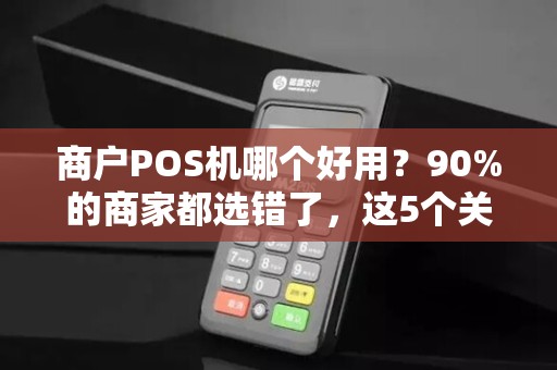 商户POS机哪个好用？90%的商家都选错了，这5个关键点决定你的选择！
