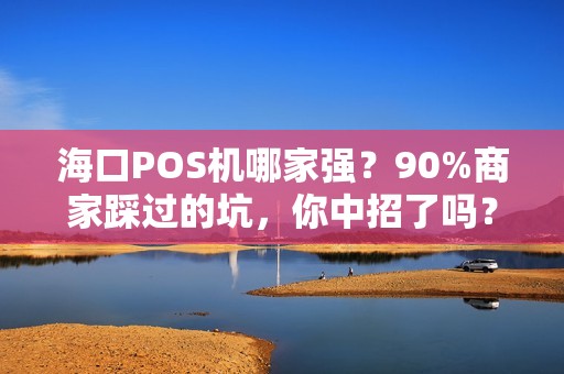 海口POS机哪家强？90%商家踩过的坑，你中招了吗？