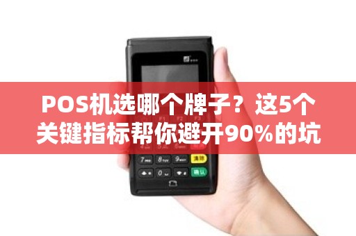 POS机选哪个牌子？这5个关键指标帮你避开90%的坑！