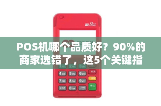 POS机哪个品质好？90%的商家选错了，这5个关键指标决定你的收款效率！