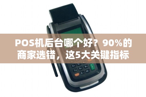 POS机后台哪个好？90%的商家选错，这5大关键指标决定你的成败！