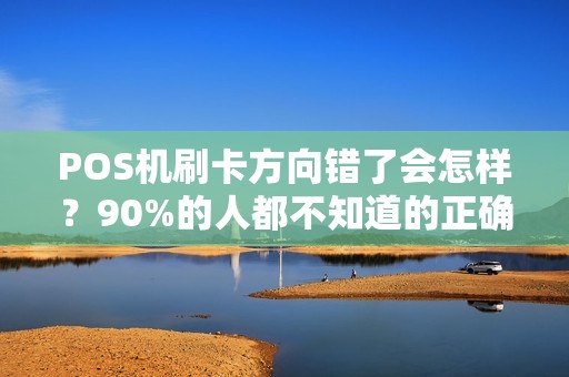 POS机刷卡方向错了会怎样？90%的人都不知道的正确刷卡姿势！