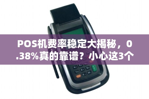 POS机费率稳定大揭秘，0.38%真的靠谱？小心这3个隐藏陷阱！