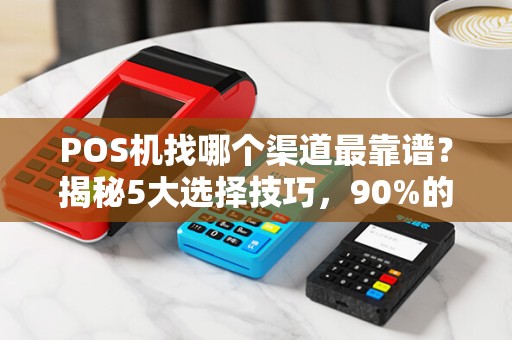 POS机找哪个渠道最靠谱？揭秘5大选择技巧，90%的人都踩过坑！
