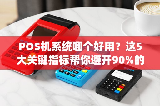 POS机系统哪个好用？这5大关键指标帮你避开90%的坑！