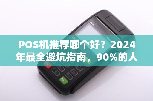 POS机推荐哪个好？2024年最全避坑指南，90%的人选错了！