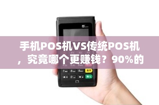 手机POS机VS传统POS机，究竟哪个更赚钱？90%的商家选错了！